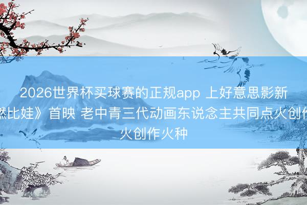 2026世界杯买球赛的正规app 上好意思影新片《燃比娃》首映 老中青三代动画东说念主共同点火创作火种