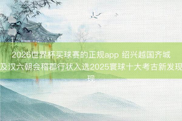2026世界杯买球赛的正规app 绍兴越国齐城及汉六朝会稽郡行状入选2025寰球十大考古新发现