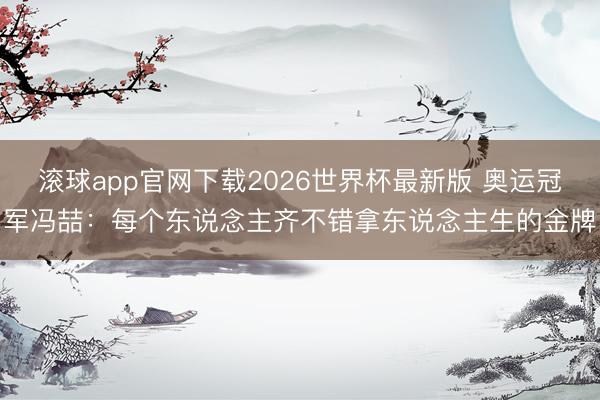 滚球app官网下载2026世界杯最新版 奥运冠军冯喆：每个东说念主齐不错拿东说念主生的金牌