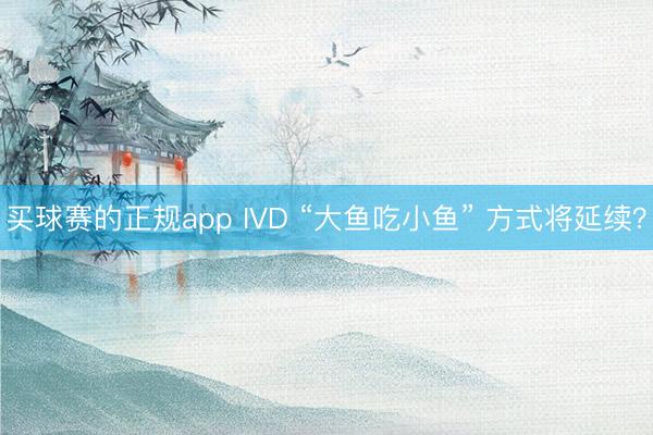 买球赛的正规app IVD “大鱼吃小鱼” 方式将延续？