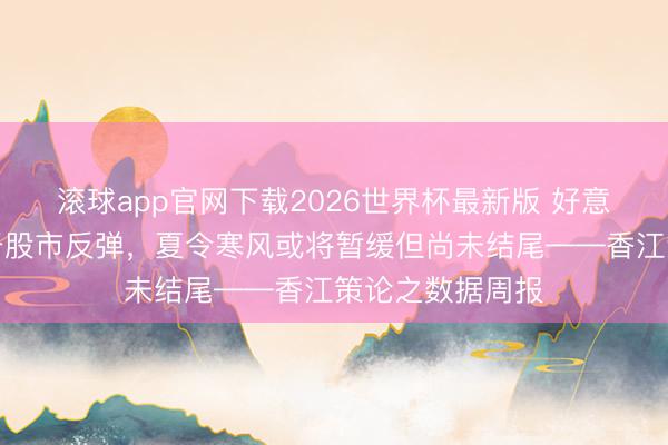 滚球app官网下载2026世界杯最新版 好意思伊契约有助于股市反弹，夏令寒风或将暂缓但尚未结尾——香江策论之数据周报