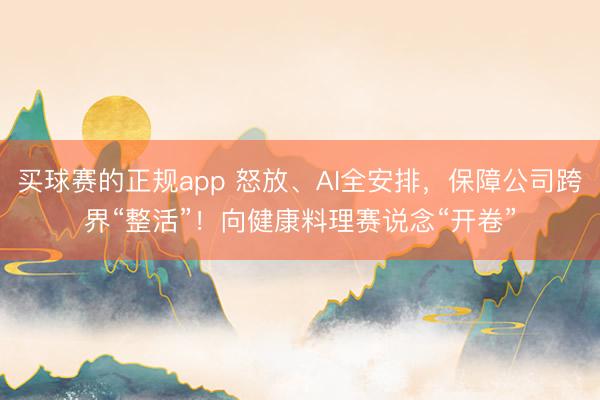 买球赛的正规app 怒放、AI全安排,保障公司跨界“整活”!向健康料理赛说念“开卷” 买球赛的正规app 怒放、AI全安排,保障公司跨界“整活”!向健康料理赛说念“开卷”