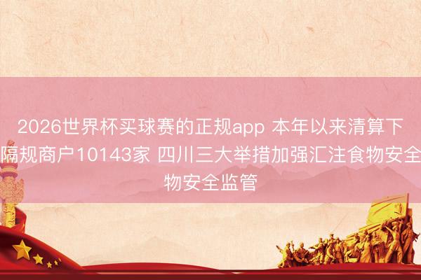2026世界杯买球赛的正规app 本年以来清算下线远隔规商户10143家 四川三大举措加强汇注食物安全监管