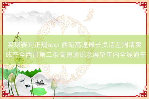 买球赛的正规app 西昭高速最长贞洁左洞清爽 成齐至西昌第二条高速通说念展望年内全线通车