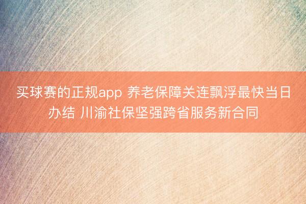 买球赛的正规app 养老保障关连飘浮最快当日办结 川渝社保坚强跨省服务新合同