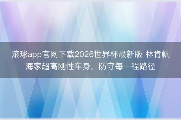 滚球app官网下载2026世界杯最新版 林肯帆海家超高刚性车身,防守每一程路径