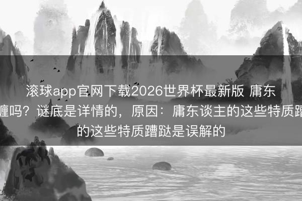 滚球app官网下载2026世界杯最新版 庸东谈主王人难缠吗？谜底是详情的，原因：庸东谈主的这些特质蹧跶是误解的