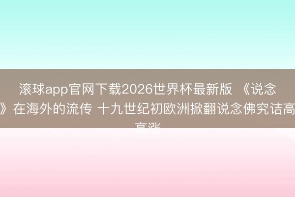 滚球app官网下载2026世界杯最新版 《说念藏》在海外的流传 十九世纪初欧洲掀翻说念佛究诘高涨