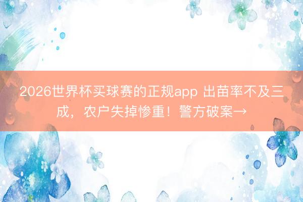 2026世界杯买球赛的正规app 出苗率不及三成，农户失掉惨重！警方破案→