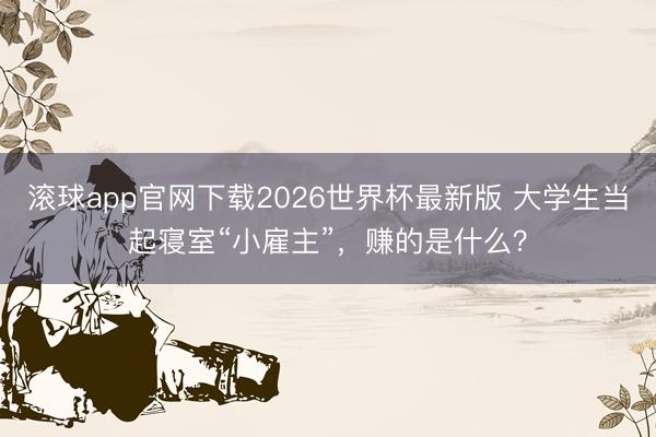 滚球app官网下载2026世界杯最新版 大学生当起寝室“小雇主”，赚的是什么？