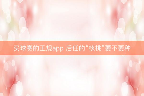 买球赛的正规app 后任的“核桃”要不要种