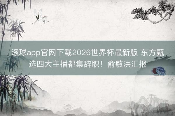 滚球app官网下载2026世界杯最新版 东方甄选四大主播都集辞职！俞敏洪汇报