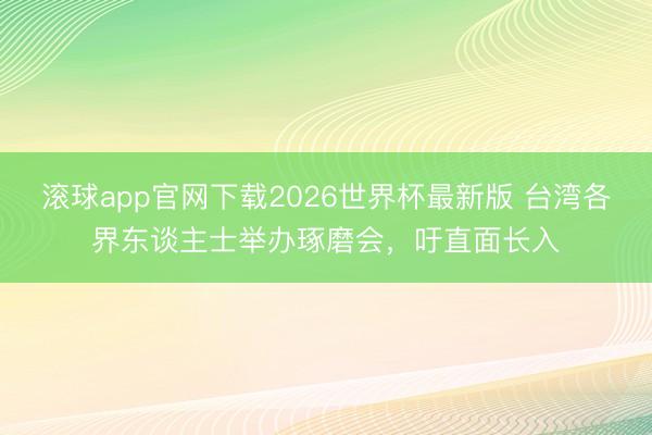 滚球app官网下载2026世界杯最新版 台湾各界东谈主士举办琢磨会，吁直面长入