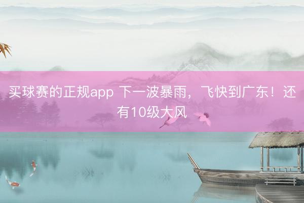 买球赛的正规app 下一波暴雨，飞快到广东！还有10级大风