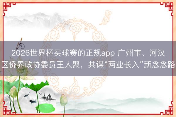 2026世界杯买球赛的正规app 广州市、河汉区侨界政协委员王人聚，共谋“两业长入”新念念路
