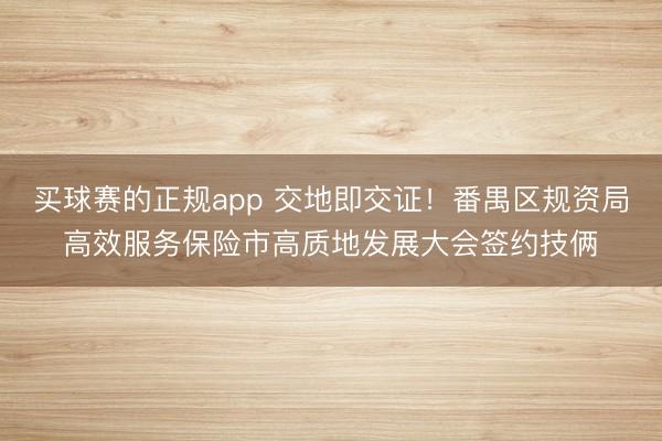 买球赛的正规app 交地即交证！番禺区规资局高效服务保险市高质地发展大会签约技俩