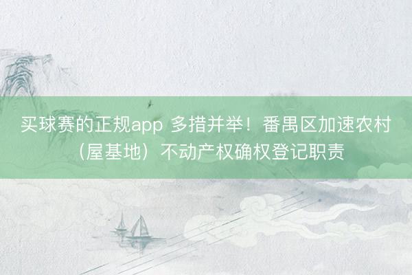 买球赛的正规app 多措并举！番禺区加速农村（屋基地）不动产权确权登记职责