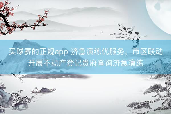 买球赛的正规app 济急演练优服务，市区联动开展不动产登记贵府查询济急演练