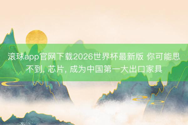 滚球app官网下载2026世界杯最新版 你可能思不到， 芯片， 成为中国第一大出口家具