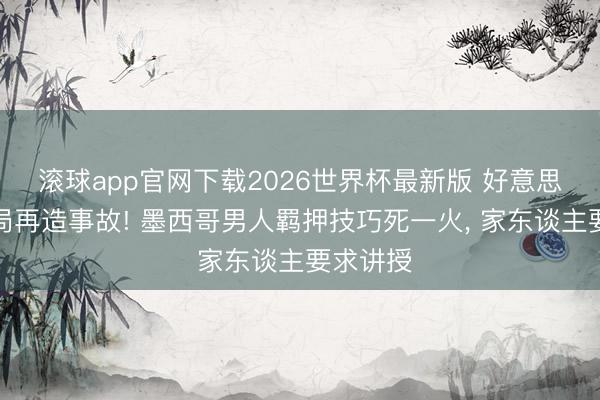 滚球app官网下载2026世界杯最新版 好意思国侨民局再造事故! 墨西哥男人羁押技巧死一火， 家东谈主要求讲授