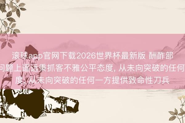 滚球app官网下载2026世界杯最新版 酬酢部: 中方在乌克兰危急问题上遥远秉抓客不雅公平态度, 从未向突破的任何一方提供致命性刀兵