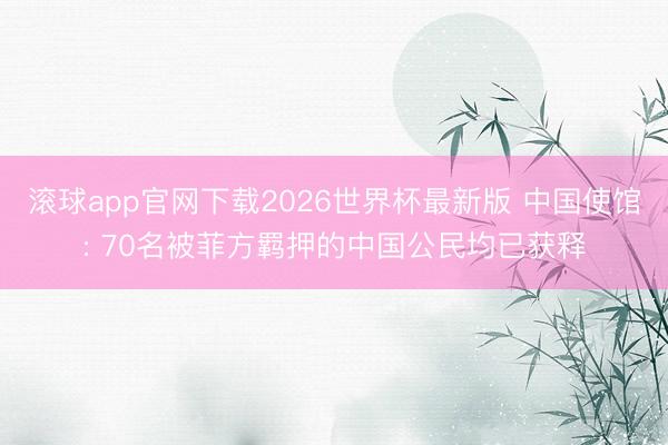 滚球app官网下载2026世界杯最新版 中国使馆: 70名被菲方羁押的中国公民均已获释