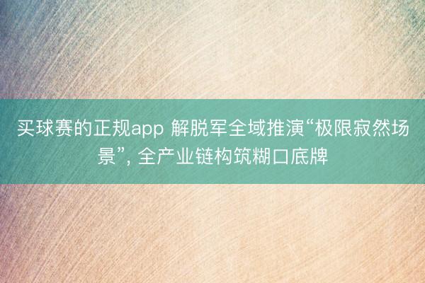 买球赛的正规app 解脱军全域推演“极限寂然场景”， 全产业链构筑糊口底牌