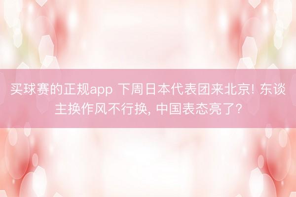买球赛的正规app 下周日本代表团来北京! 东谈主换作风不行换， 中国表态亮了?