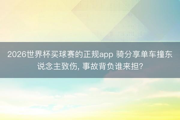 2026世界杯买球赛的正规app 骑分享单车撞东说念主致伤， 事故背负谁来担?