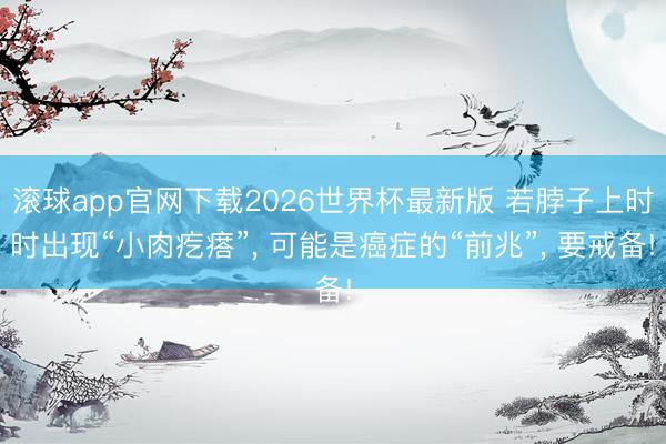 滚球app官网下载2026世界杯最新版 若脖子上时时出现“小肉疙瘩”， 可能是癌症的“前兆”， 要戒备!