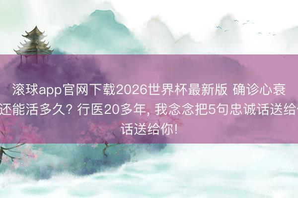 滚球app官网下载2026世界杯最新版 确诊心衰后还能活多久? 行医20多年， 我念念把5句忠诚话送给你!