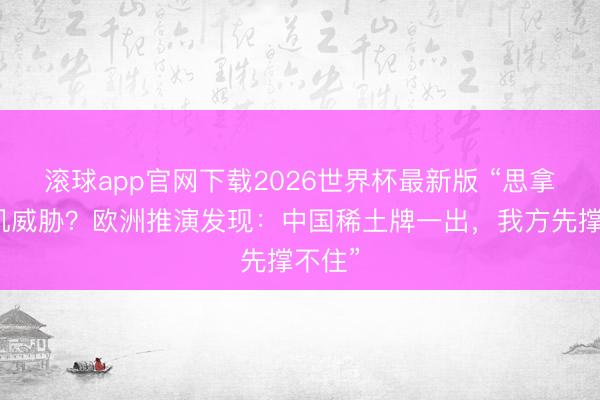 滚球app官网下载2026世界杯最新版 “思拿光刻机威胁?欧洲推演发现:中国稀土牌一出,我方先撑不住”