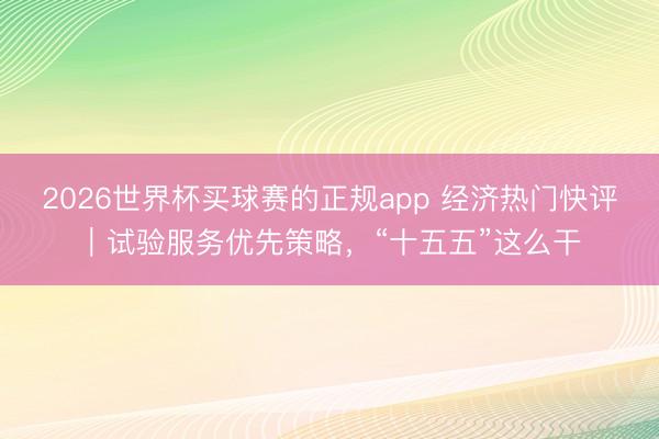 2026世界杯买球赛的正规app 经济热门快评|试验服务优先策略,“十五五”这么干
