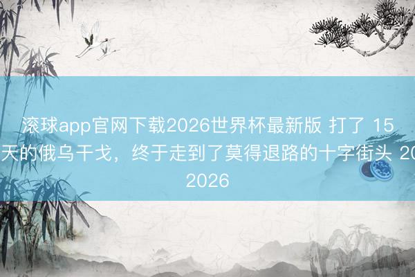 滚球app官网下载2026世界杯最新版 打了 1576 天的俄乌干戈,终于走到了莫得退路的十字街头 2026