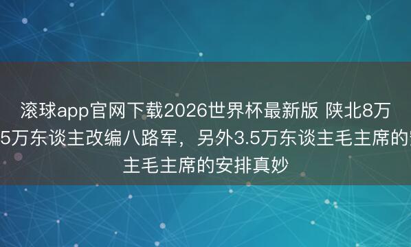 滚球app官网下载2026世界杯最新版 陕北8万赤军，4.5万东谈主改编八路军，另外3.5万东谈主毛主席的安排真妙