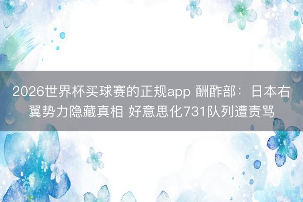 2026世界杯买球赛的正规app 酬酢部:日本右翼势力隐藏真相 好意思化731队列遭责骂