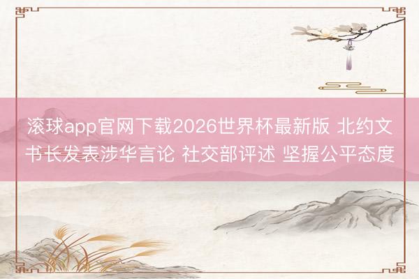 滚球app官网下载2026世界杯最新版 北约文书长发表涉华言论 社交部评述 坚握公平态度