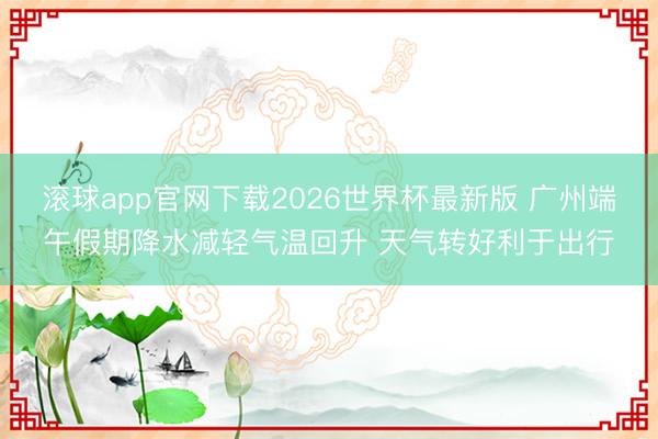 滚球app官网下载2026世界杯最新版 广州端午假期降水减轻气温回升 天气转好利于出行