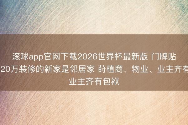 滚球app官网下载2026世界杯最新版 门牌贴错 花20万装修的新家是邻居家 莳植商、物业、业主齐有包袱