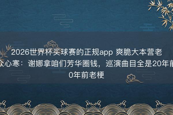 2026世界杯买球赛的正规app 爽脆大本营老不雅众心寒：谢娜拿咱们芳华圈钱，巡演曲目全是20年前老梗