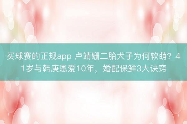 买球赛的正规app 卢靖姗二胎犬子为何软萌?41岁与韩庚恩爱10年,婚配保鲜3大诀窍