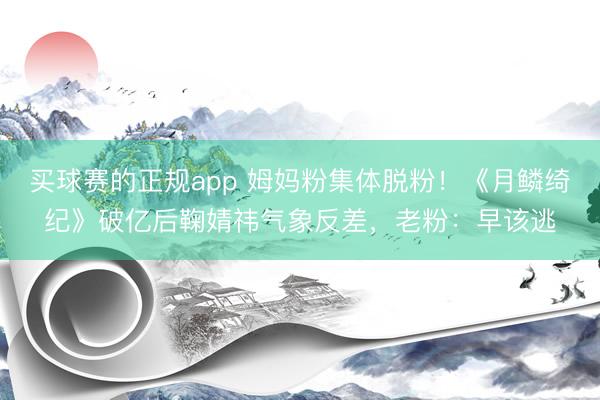 买球赛的正规app 姆妈粉集体脱粉!《月鳞绮纪》破亿后鞠婧祎气象反差,老粉:早该逃